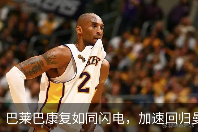 巴莱巴康复如同闪电，加速回归曼联战场！